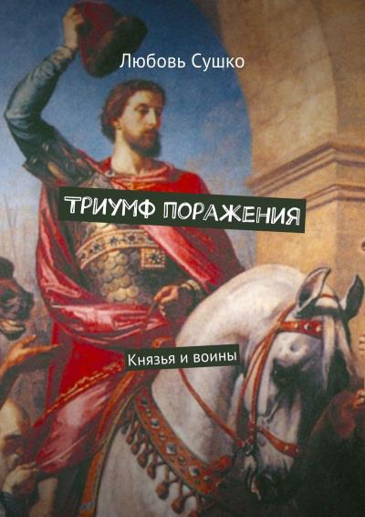 Книга Триумф поражения. Князья и воины (Любовь Сушко)